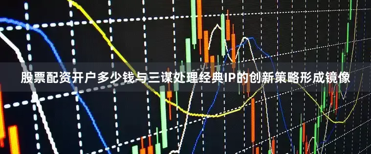 股票配资开户多少钱与三谋处理经典IP的创新策略形成镜像