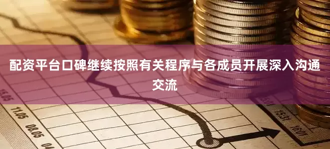 配资平台口碑继续按照有关程序与各成员开展深入沟通交流