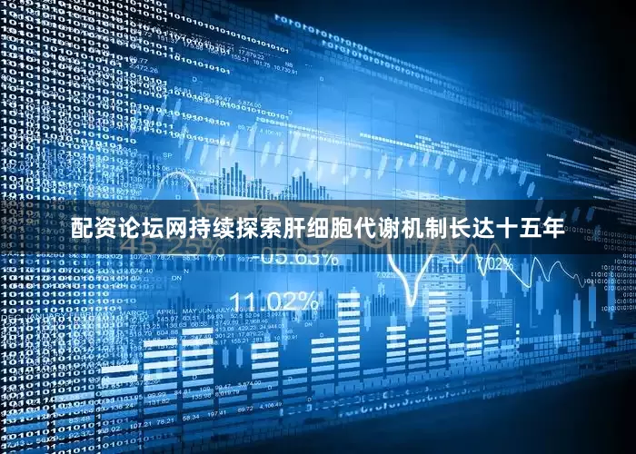 配资论坛网持续探索肝细胞代谢机制长达十五年