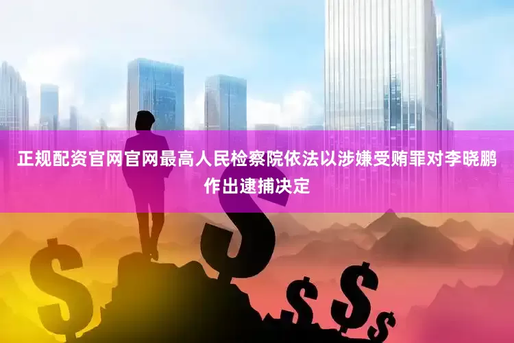 正规配资官网官网最高人民检察院依法以涉嫌受贿罪对李晓鹏作出逮捕决定