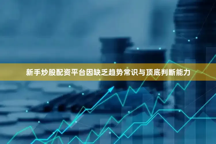 新手炒股配资平台因缺乏趋势常识与顶底判断能力