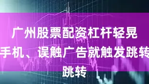 广州股票配资杠杆轻晃手机、误触广告就触发跳转