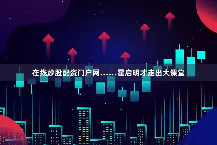 在线炒股配资门户网……霍启明才走出大课堂