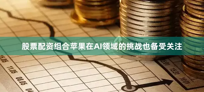 股票配资组合苹果在AI领域的挑战也备受关注