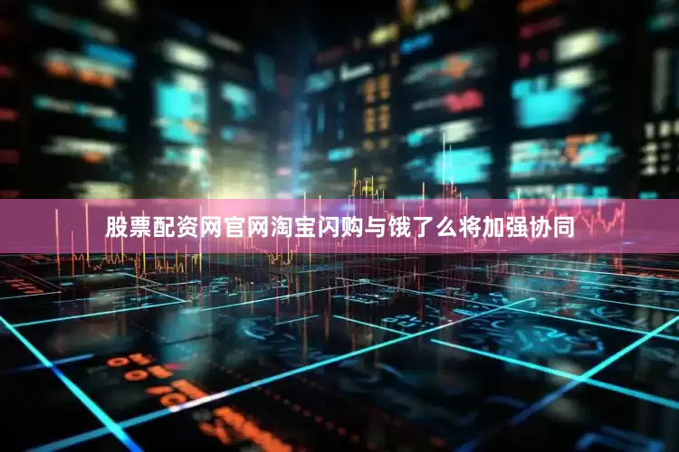 股票配资网官网淘宝闪购与饿了么将加强协同