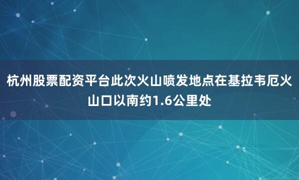 杭州股票配资平台此次火山喷发地点在基拉韦厄火山口以南约1.6公里处