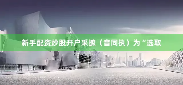 新手配资炒股开户采摭（音同执）为“选取