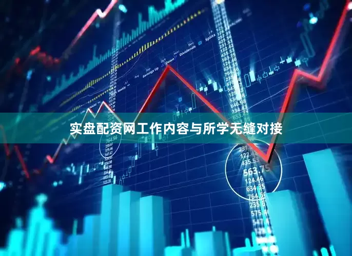 实盘配资网工作内容与所学无缝对接