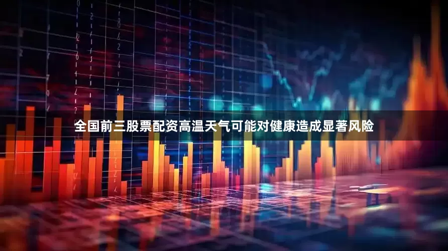 全国前三股票配资高温天气可能对健康造成显著风险