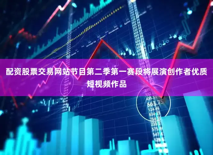配资股票交易网站节目第二季第一赛段将展演创作者优质短视频作品