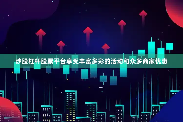 炒股杠杆股票平台享受丰富多彩的活动和众多商家优惠