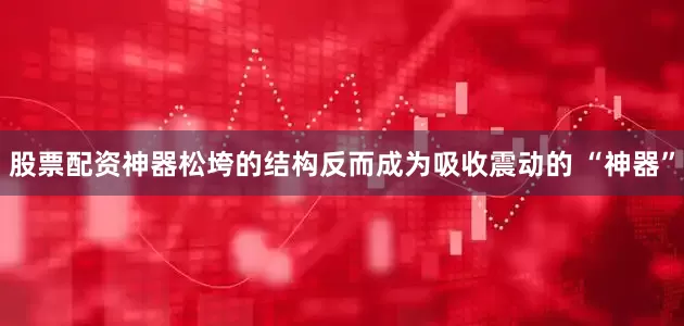 股票配资神器松垮的结构反而成为吸收震动的 “神器”