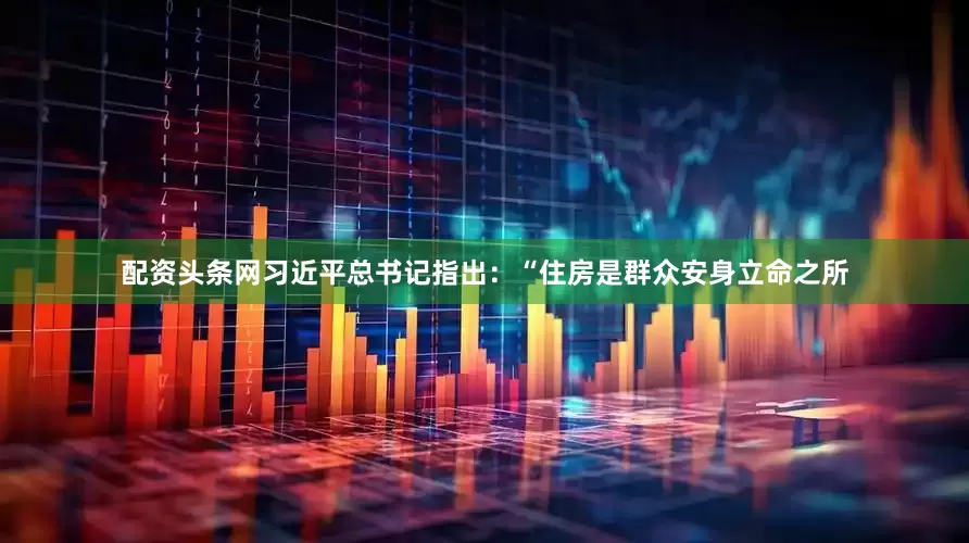 配资头条网习近平总书记指出：“住房是群众安身立命之所