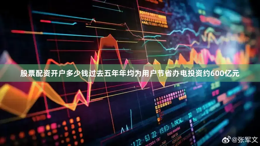 股票配资开户多少钱过去五年年均为用户节省办电投资约600亿元
