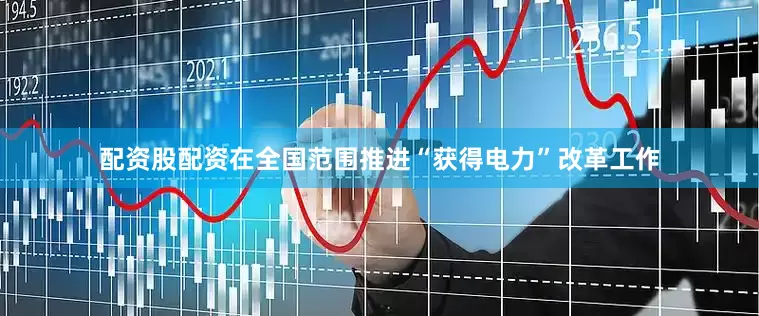 配资股配资在全国范围推进“获得电力”改革工作