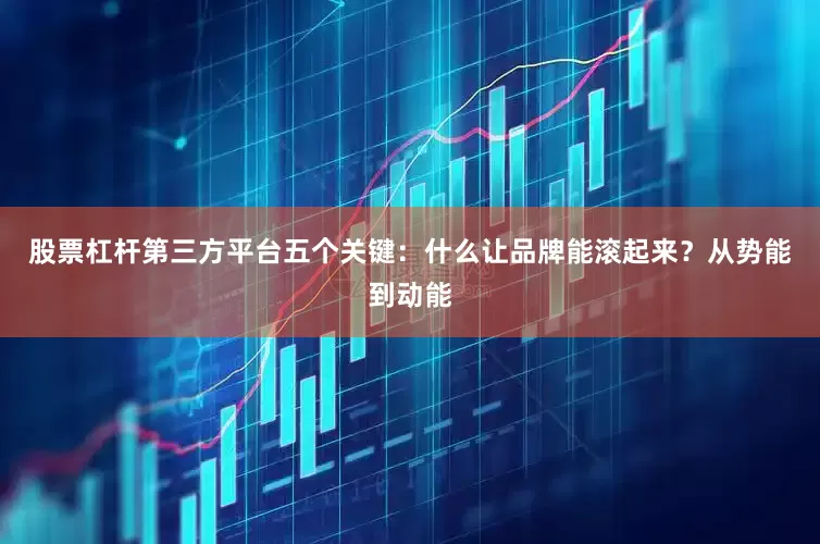 股票杠杆第三方平台五个关键：什么让品牌能滚起来？从势能到动能