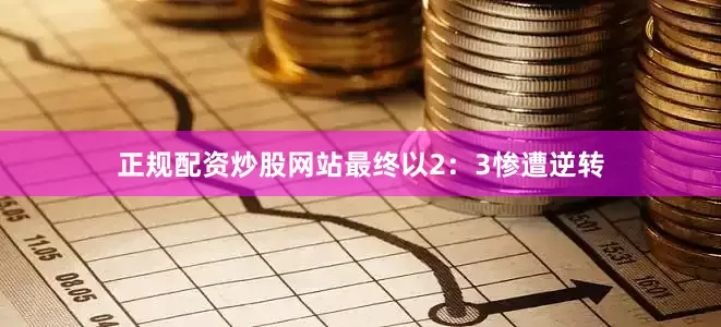 正规配资炒股网站最终以2：3惨遭逆转