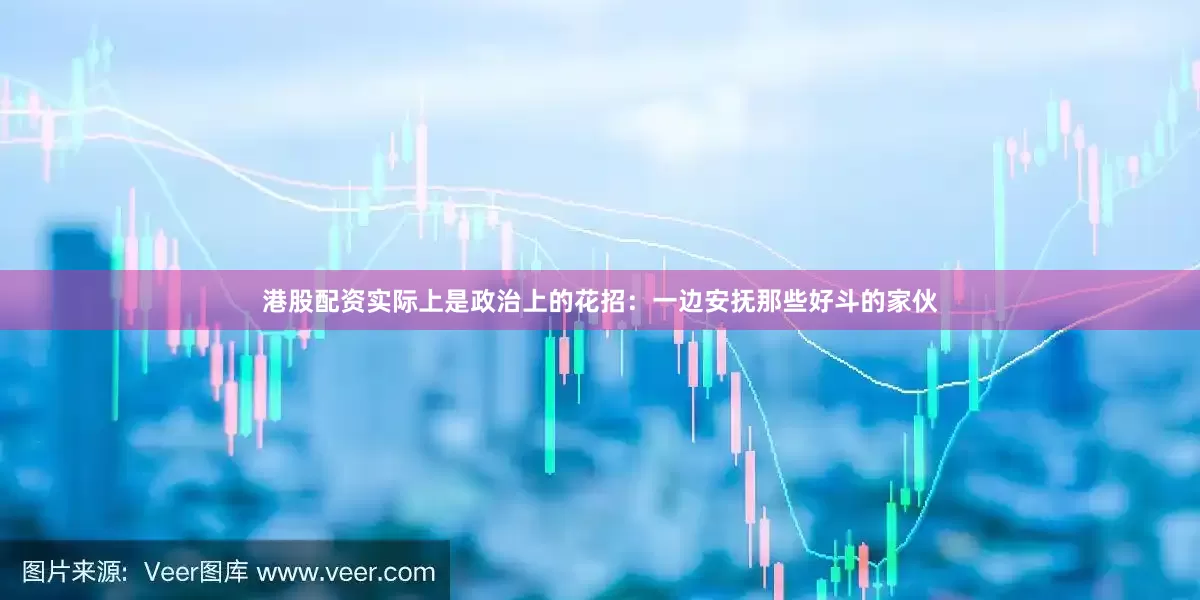 港股配资实际上是政治上的花招：一边安抚那些好斗的家伙