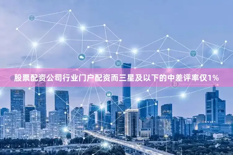 股票配资公司行业门户配资而三星及以下的中差评率仅1%
