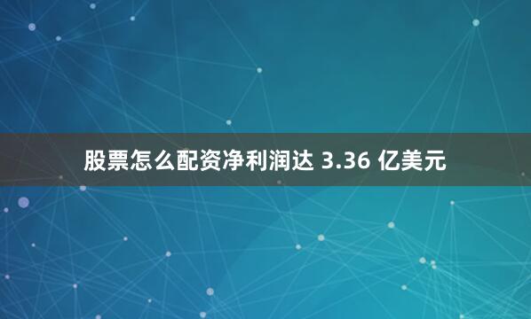 股票怎么配资净利润达 3.36 亿美元