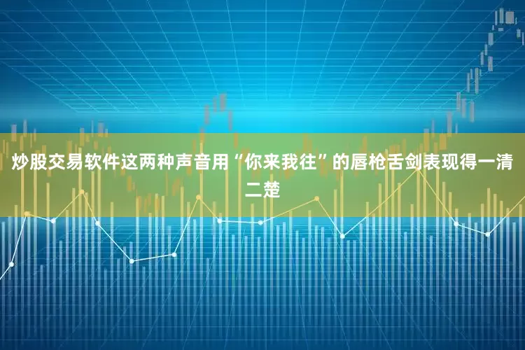 炒股交易软件这两种声音用“你来我往”的唇枪舌剑表现得一清二楚