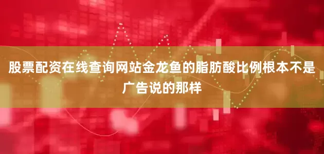 股票配资在线查询网站金龙鱼的脂肪酸比例根本不是广告说的那样