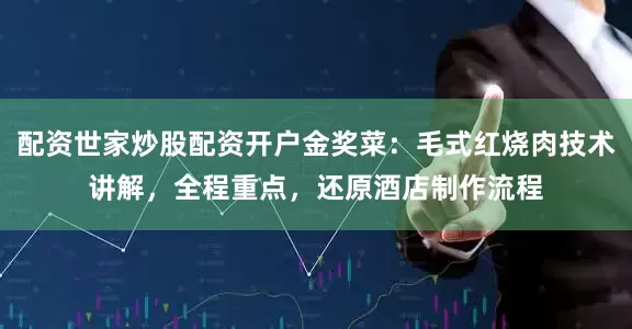 配资世家炒股配资开户金奖菜：毛式红烧肉技术讲解，全程重点，还原酒店制作流程