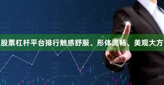 股票杠杆平台排行触感舒服、形体流畅、美观大方