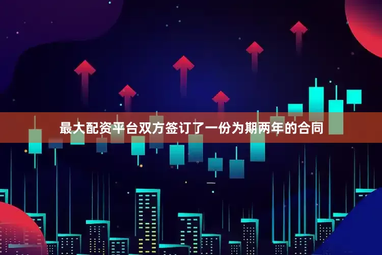 最大配资平台双方签订了一份为期两年的合同