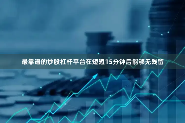 最靠谱的炒股杠杆平台在短短15分钟后能够无残留