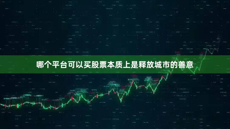 哪个平台可以买股票本质上是释放城市的善意
