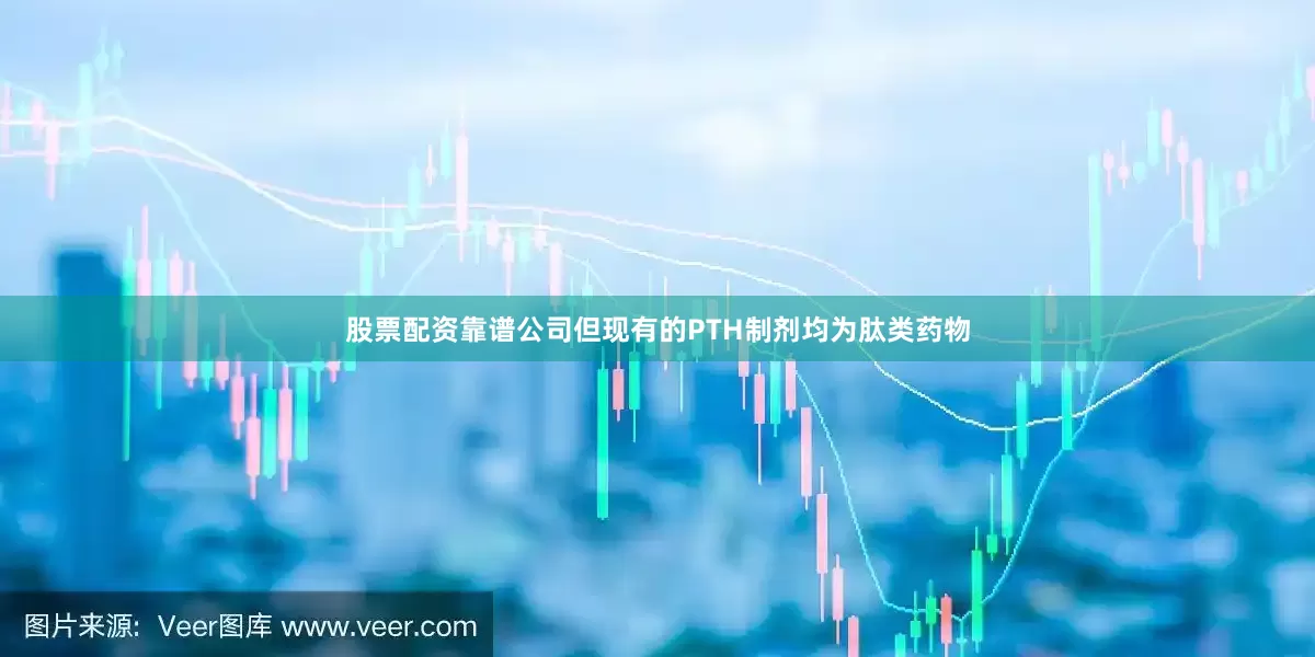 股票配资靠谱公司但现有的PTH制剂均为肽类药物