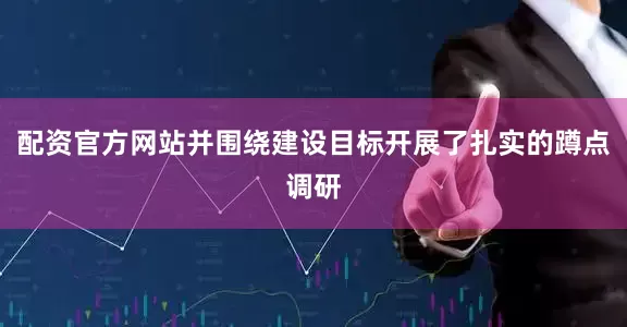 配资官方网站并围绕建设目标开展了扎实的蹲点调研