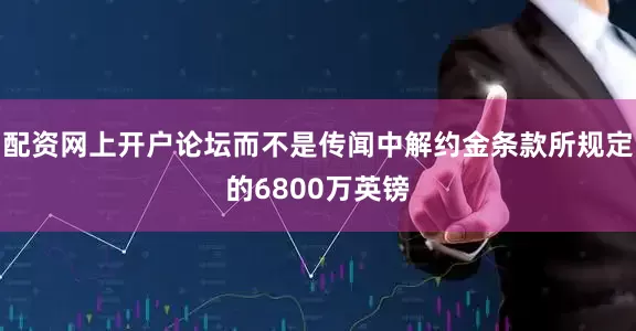 配资网上开户论坛而不是传闻中解约金条款所规定的6800万英镑