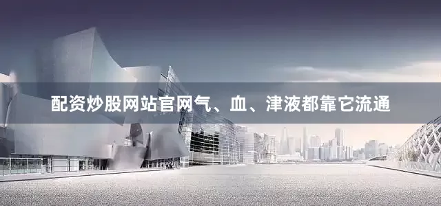 配资炒股网站官网气、血、津液都靠它流通