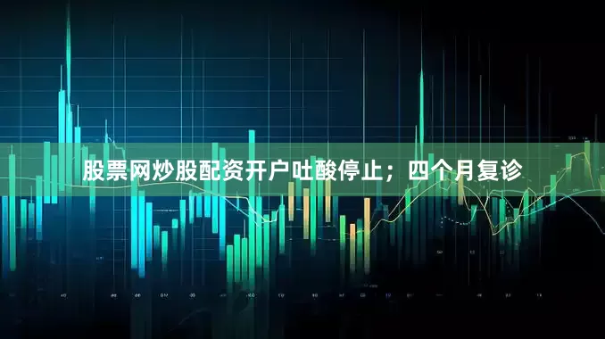 股票网炒股配资开户吐酸停止；四个月复诊