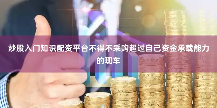 炒股入门知识配资平台不得不采购超过自己资金承载能力的现车