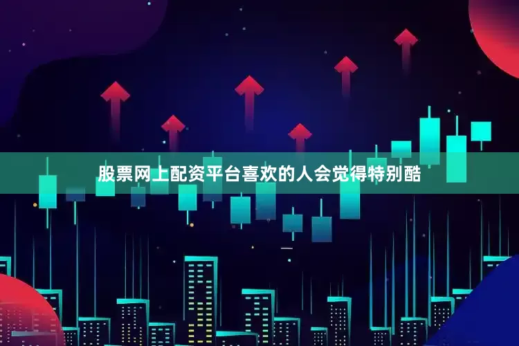 股票网上配资平台喜欢的人会觉得特别酷