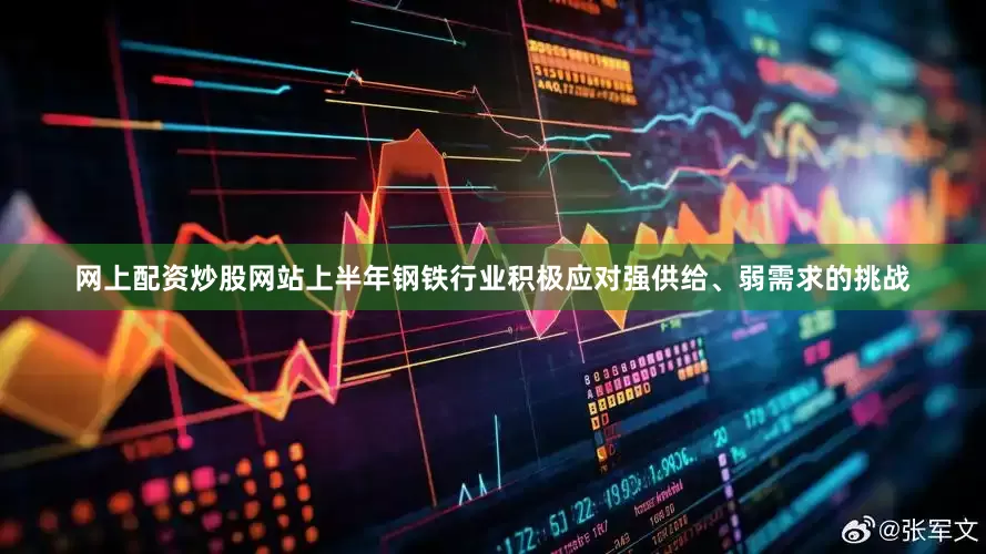 网上配资炒股网站上半年钢铁行业积极应对强供给、弱需求的挑战