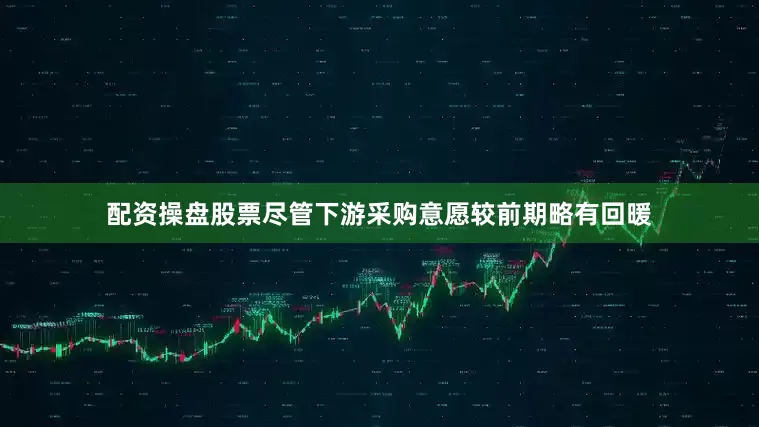 配资操盘股票尽管下游采购意愿较前期略有回暖