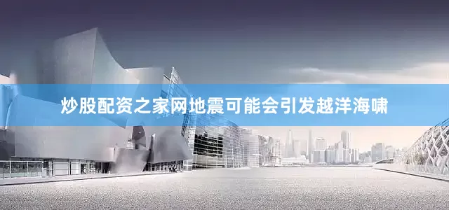 炒股配资之家网地震可能会引发越洋海啸