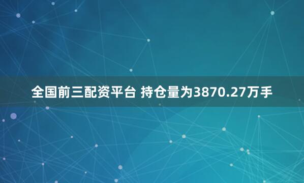 全国前三配资平台 　　持仓量为3870.27万手