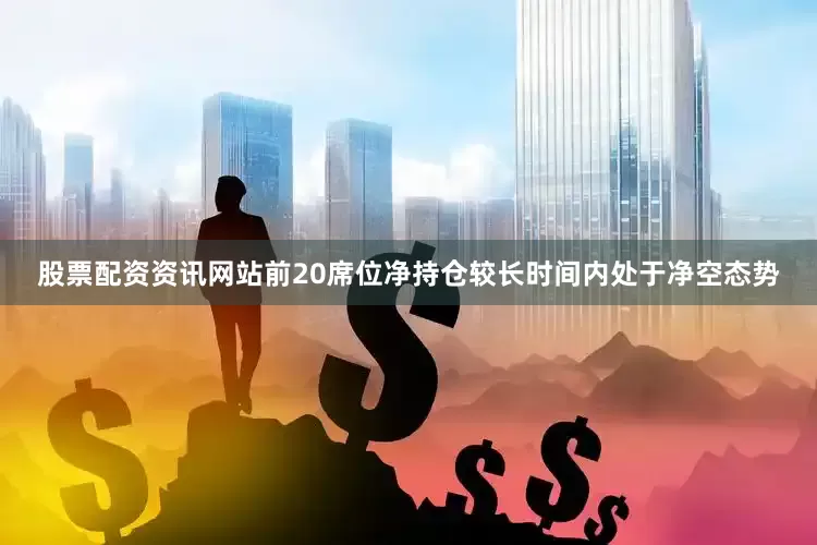 股票配资资讯网站前20席位净持仓较长时间内处于净空态势
