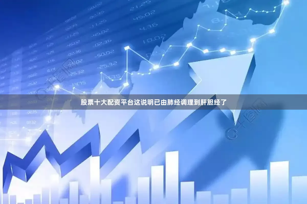 股票十大配资平台这说明已由肺经调理到肝胆经了