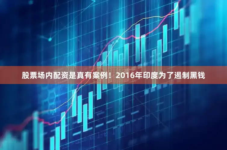 股票场内配资是真有案例！2016年印度为了遏制黑钱