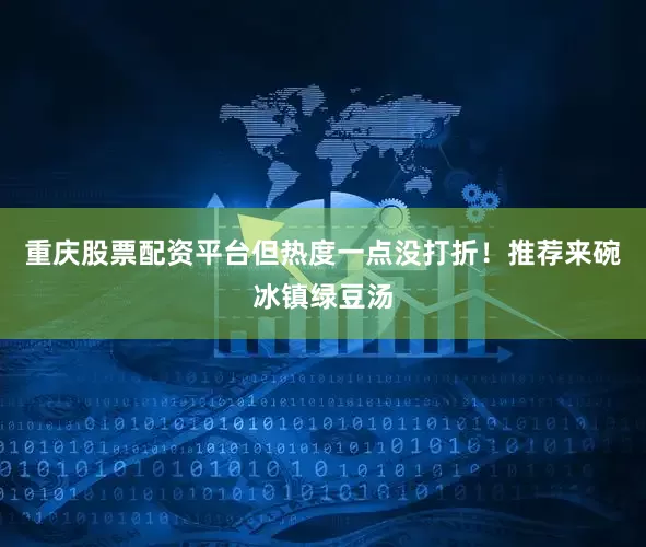 重庆股票配资平台但热度一点没打折！推荐来碗冰镇绿豆汤