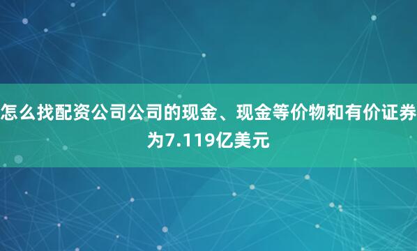 怎么找配资公司公司的现金、现金等价物和有价证券为7.119亿美元