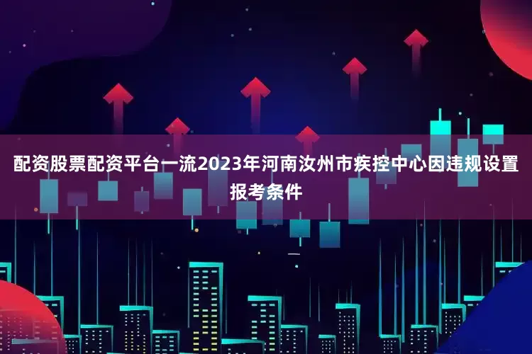 配资股票配资平台一流2023年河南汝州市疾控中心因违规设置报考条件