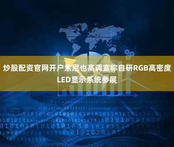 炒股配资官网开户索尼也高调宣称自研RGB高密度LED显示系统参展