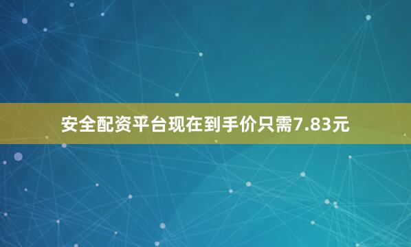 安全配资平台现在到手价只需7.83元